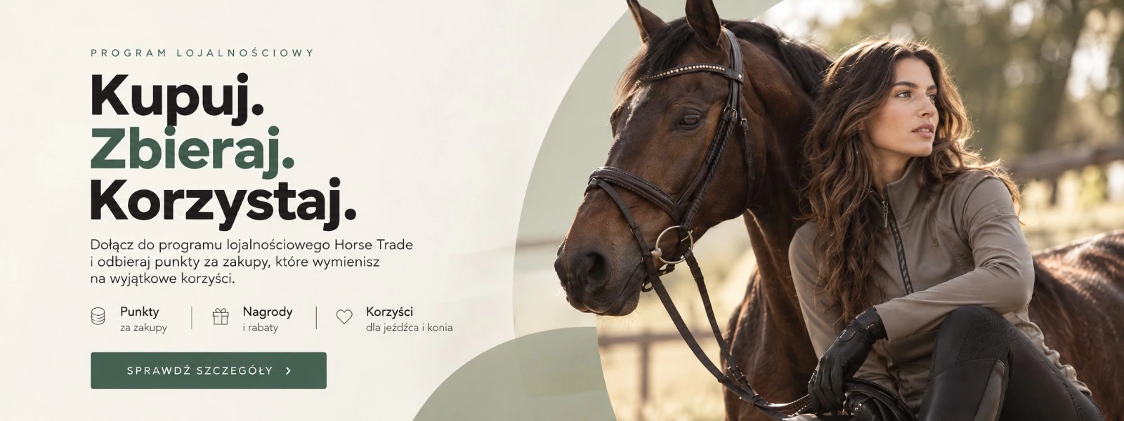 PROGRAMMA FEDELTÀ Acquista. Accumula. Approfitta. Iscriviti al programma fedeltà Horse Trade. Accumula punti con i tuoi acquisti e scambiali con premi e sconti. Punti con gli acquisti · Premi · Vantaggi SCOPRI DI PIÙ